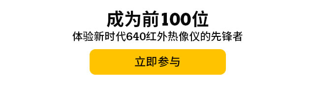 成為前100位體驗(yàn)新時(shí)代640紅外熱像儀的先鋒者，立即參與。